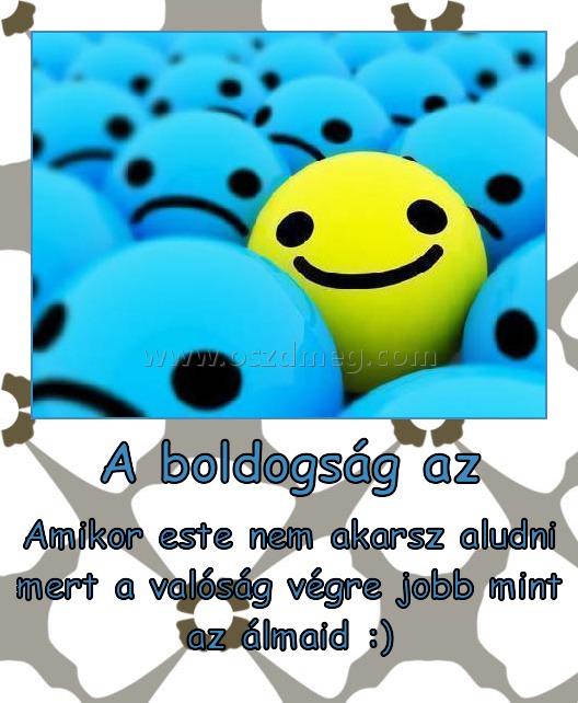 A boldogság az A boldogság az
Amikor este nem akarsz aludni mert a valóság végre jobb mint az álmaid :)