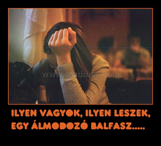 Ilyen vagyok, ilyen leszek, egy álmodozó balfasz..... Ilyen vagyok, ilyen leszek, egy álmodozó balfasz.....