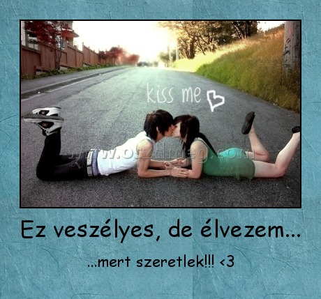 Ez veszélyes, de élvezem...
 
...mert szeretlek!!! <3