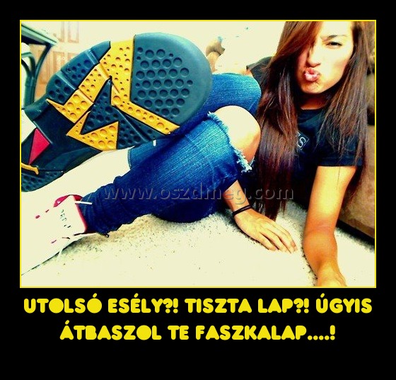 Utolsó esély?! Tiszta lap?! Úgyis átbaszol te faszkalap....! Utolsó esély?! Tiszta lap?! Úgyis átbaszol te faszkalap....!