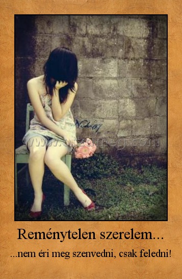 Reménytelen szerelem...
 
...nem éri meg szenvedni, csak feledni!