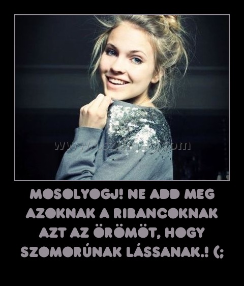 mosolyogj! Ne add meg azoknak a ribancoknak azt az örömöt, hogy szomorúnak lássanak.! (; mosolyogj! Ne add meg azoknak a ribancoknak azt az örömöt, hogy szomorúnak lássanak.! (;