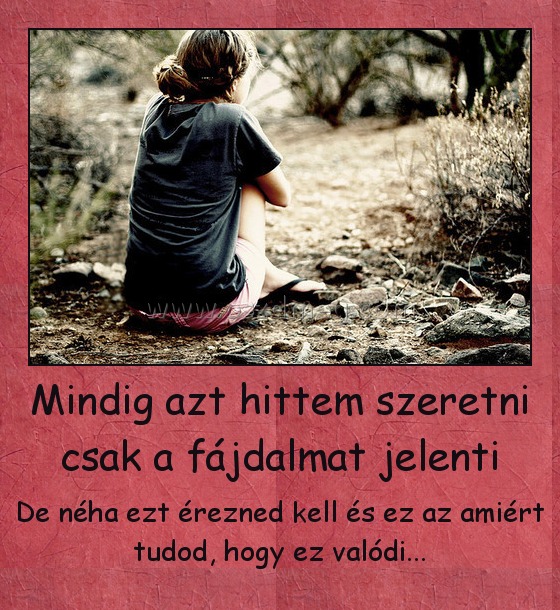 Mindig azt hittem szeretni csak a fájdalmat jelenti
 
De néha ezt érezned kell és ez az amiért tudod, hogy ez valódi...