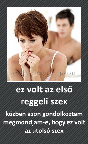 ez volt az első reggeli szex
 
közben azon gondolkoztam megmondjam-e, hogy ez volt az utolsó szex