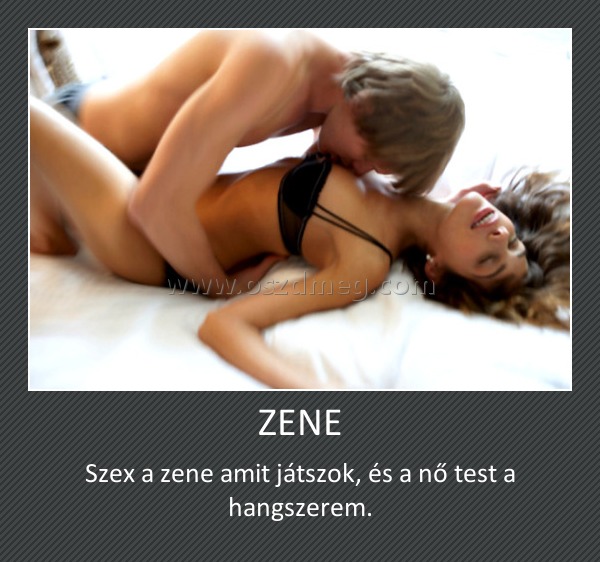 ZENE ZENE
Szex a zene amit játszok, és a nő test a hangszerem.