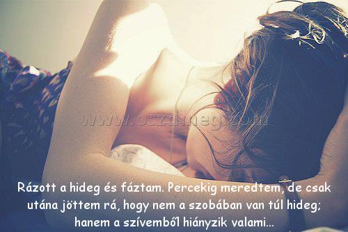 Rázott a hideg és Rázott a hideg és
Rázott a hideg és fáztam. Percekig meredtem, de csak utána jöttem rá, hogy nem a szobában van túl hideg; hanem a szívemből hiányzik valami...