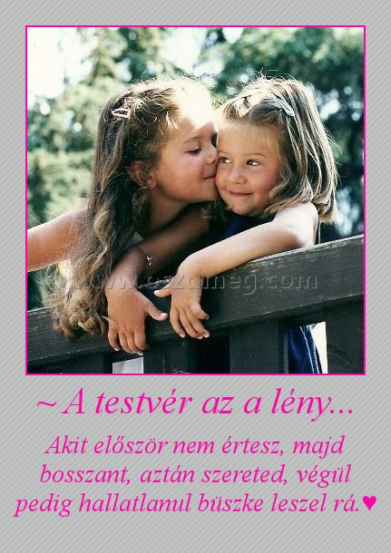 ~ A testvér az a lény... ~ A testvér az a lény...
Akit először nem értesz, majd bosszant, aztán szereted, végül pedig hallatlanul büszke leszel rá.♥