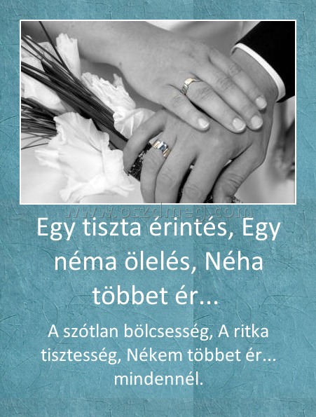 Egy tiszta érintés, Egy néma ölelés, Néha többet ér... Egy tiszta érintés, Egy néma ölelés, Néha többet ér...
A szótlan bölcsesség, A ritka tisztesség, Nékem többet ér... mindennél.