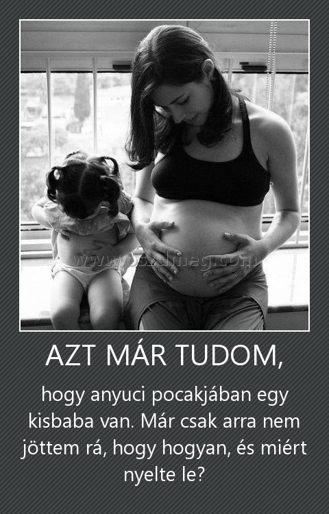 AZT MÁR TUDOM,
 
hogy anyuci pocakjában egy kisbaba van. Már csak arra nem jöttem rá, hogy hogyan, és miért nyelte le?