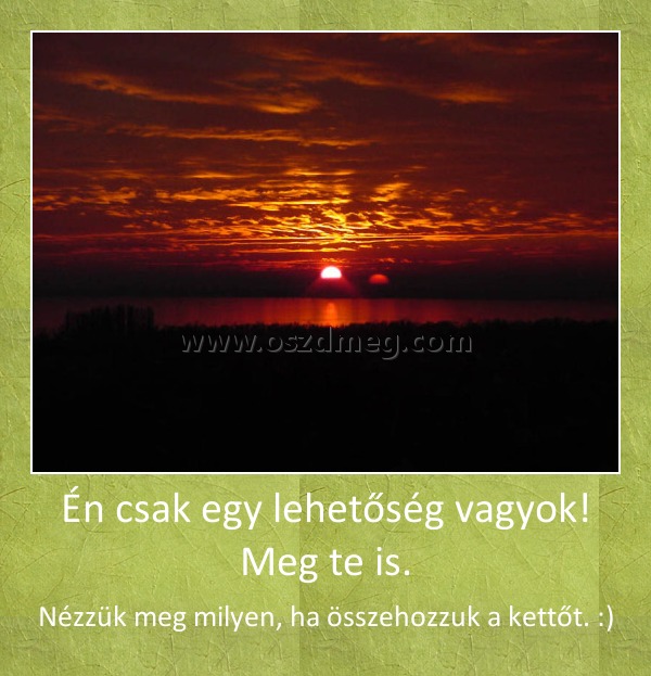 Én csak egy lehetőség vagyok! Meg te is. Én csak egy lehetőség vagyok! Meg te is.
Nézzük meg milyen, ha összehozzuk a kettőt. :)