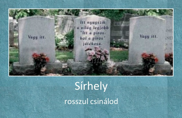Sírhely Sírhely
rosszul csinálod
