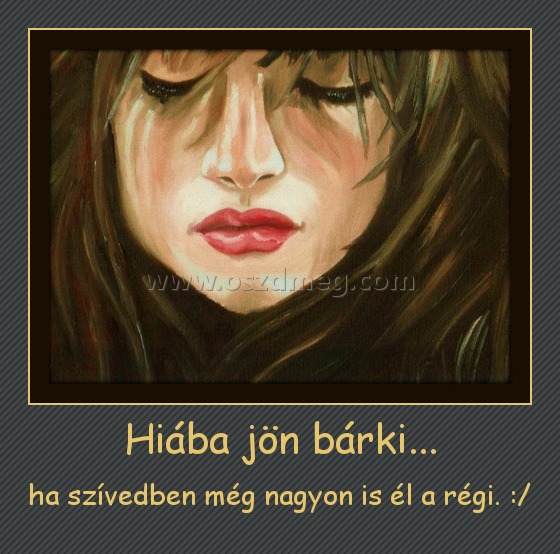 Hiába jön bárki...
 
ha szívedben még nagyon is él a régi. :/