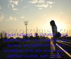 "Egyes belépnek az életünkbe,
 
"Egyes belépnek az életünkbe, majd hamar távoznak, egyes maradnak egy darabig, lenyomatuk ott marad a szívünkben, és mi már sosem leszünk pontosan olyanok, mint azelőtt."