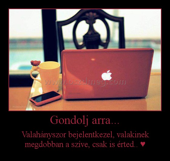 Gondolj arra... Gondolj arra...
Valahányszor bejelentkezel, valakinek megdobban a szíve, csak is érted.. ♥