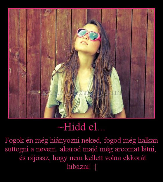~Hidd el... ~Hidd el...
Fogok én még hiányozni neked, fogod még halkan suttogni a nevem. akarod majd még arcomat látni, és rájössz, hogy nem kellett volna ekkorát hibázni! :|