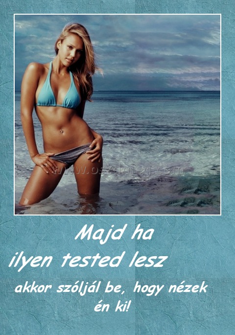           Majd ha ilyen tested lesz
 
  akkor szóljál be, hogy nézek én ki!
