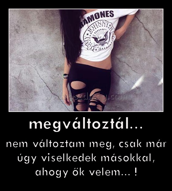 megváltoztál... megváltoztál...
nem változtam meg, csak már úgy viselkedek másokkal, ahogy ők velem... !