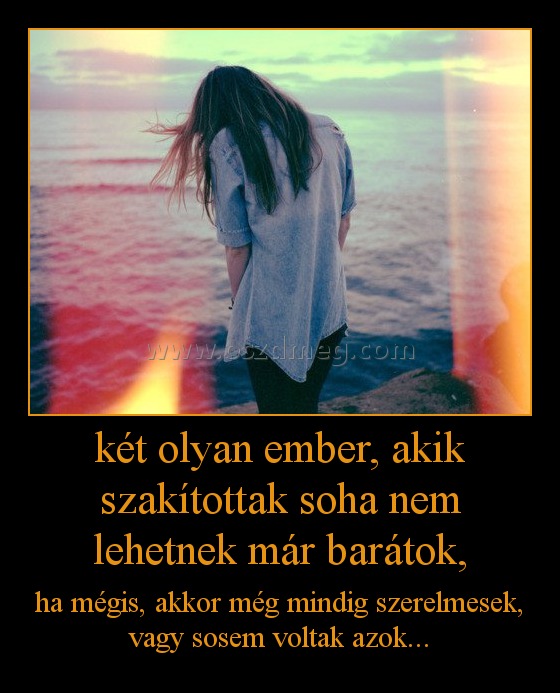 két olyan ember, akik szakítottak soha nem lehetnek már barátok, két olyan ember, akik szakítottak soha nem lehetnek már barátok,
ha mégis, akkor még mindig szerelmesek, vagy sosem voltak azok...