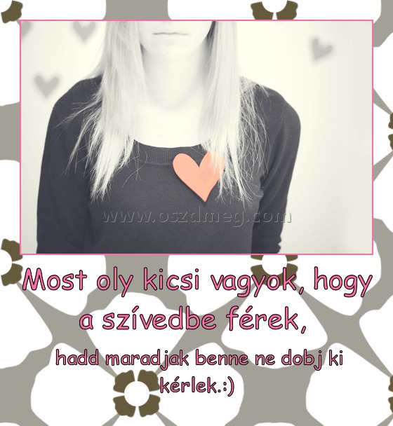 Most oly kicsi vagyok, hogy a szívedbe férek, Most oly kicsi vagyok, hogy a szívedbe férek,
hadd maradjak benne ne dobj ki kérlek.:)
