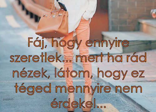 Fáj Fáj
Fáj, hogy ennyire szeretlek... mert ha rád nézek, látom, hogy ez téged mennyire nem érdekel...