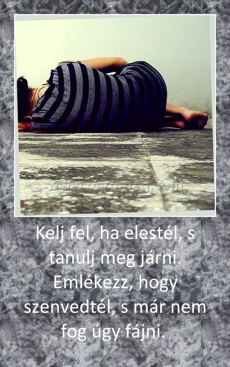 Kelj fel, ha elestél, s tanulj meg járni. Emlékezz, hogy szenvedtél, s már nem fog úgy fájni. Kelj fel, ha elestél, s tanulj meg járni. Emlékezz, hogy szenvedtél, s már nem fog úgy fájni.