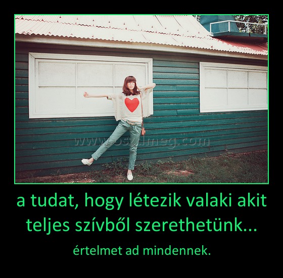 a tudat, hogy létezik valaki akit teljes szívből szerethetünk... a tudat, hogy létezik valaki akit teljes szívből szerethetünk...
értelmet ad mindennek.