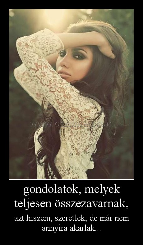 gondolatok, melyek teljesen összezavarnak, gondolatok, melyek teljesen összezavarnak,
azt hiszem, szeretlek, de már nem annyira akarlak...