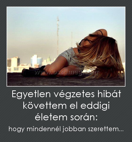Egyetlen végzetes hibát követtem el eddigi életem során: Egyetlen végzetes hibát követtem el eddigi életem során:
hogy mindennél jobban szerettem...