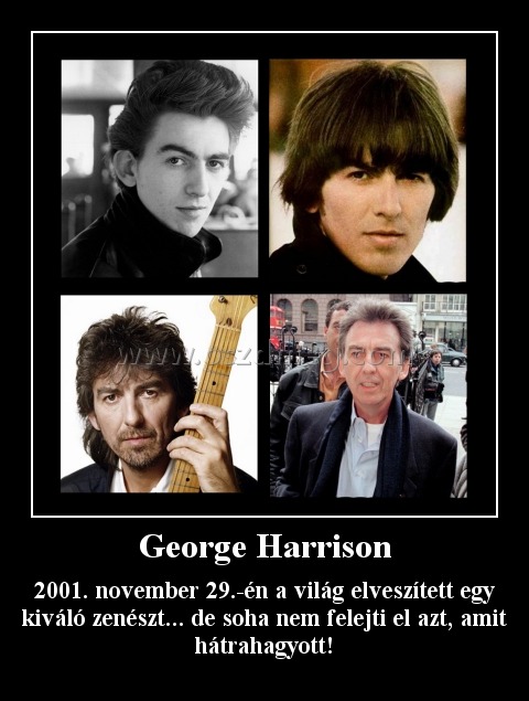 George Harrison George Harrison
2001. november 29.-én a világ elveszített egy kiváló zenészt... de soha nem felejti el azt, amit hátrahagyott!