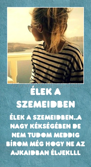 Élek a szemeidben Élek a szemeidben
Élek a szemeidben..a nagy kékségében de nem tudom meddig bírom még hogy ne az ajkaidban éljekLLL