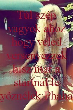 Túl szép vagyok ahoz Túl szép vagyok ahoz
Túl szép vagyok ahoz hogy veled versenyezzek hisz már a startnál le győznélek:Phahaa