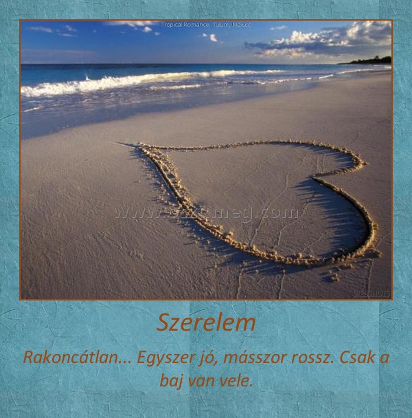 Szerelem
 
Rakoncátlan... Egyszer jó, másszor rossz. Csak a baj van vele.