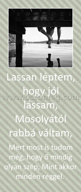 Lassan léptem, hogy jól lássam, Mosolyától rabbá váltam,
 
Mert﻿ most is tudom még, hogy ő mindig olyan szép, Mint akkor minden reggel. 