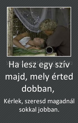 Ha lesz egy szív majd, mely érted dobban, 
 
Kérlek, szeresd magadnál sokkal jobban.
