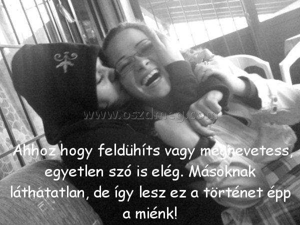 Ahhoz hogy feldühíts
 
 Ahhoz hogy feldühíts vagy megnevetess, egyetlen szó is elég. Másoknak láthatatlan, de így lesz ez a történet épp a miénk!