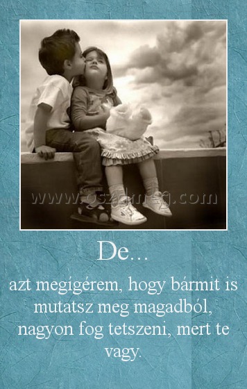 De...
 
azt megígérem, hogy bármit is mutatsz meg magadból, nagyon fog tetszeni, mert te vagy.