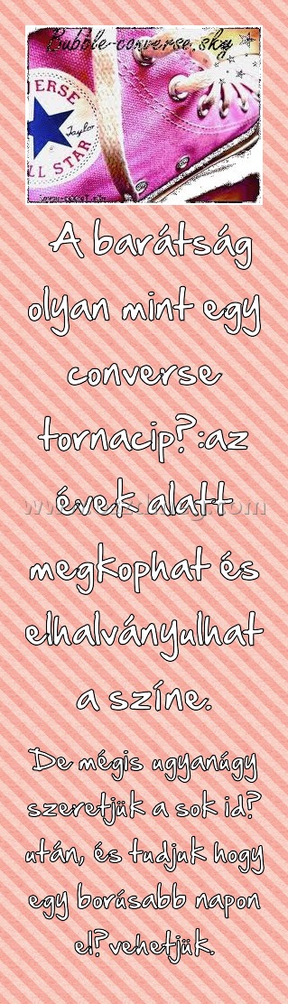  A barátság olyan mint egy converse tornacipő:az évek alatt megkophat és elhalványulhat a színe.
 
De mégis ugyanúgy szeretjük a sok idő után, és tudjuk hogy egy borúsabb napon elővehetjük.
