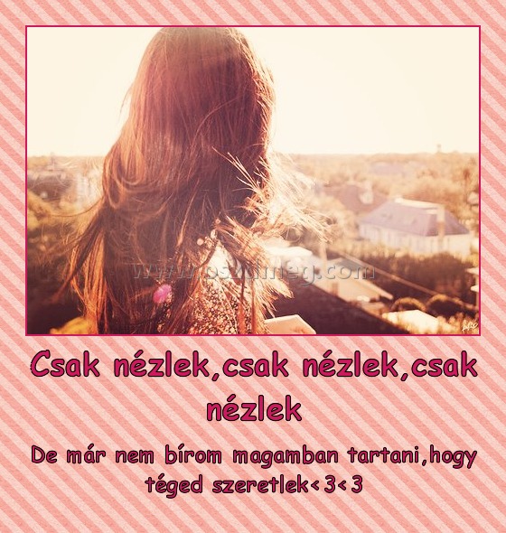 Csak nézlek,csak nézlek,csak nézlek Csak nézlek,csak nézlek,csak nézlek
De már nem bírom magamban tartani,hogy téged szeretlek<3<3