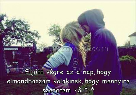 Eljött végre az a nap Eljött végre az a nap
Eljött végre az a nap,hogy elmondhassam valakinek,hogy mennyire szeretem <3 *.*