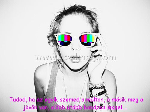  Tudod
 
 Tudod, ha az egyik szemed a múlton, a másik meg a jövőn van, előbb utóbb bandzsa leszel....