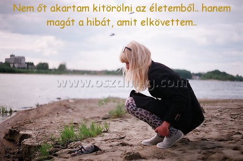 Nem őt akartam kitörölni Nem őt akartam kitörölni
Nem őt akartam kitörölni az életemből.. hanem magát a hibát, amit elkövettem..