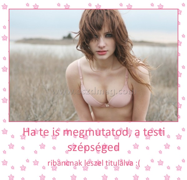 Ha te is megmutatod, a testi szépséged Ha te is megmutatod, a testi szépséged
ribancnak leszel titulálva :(