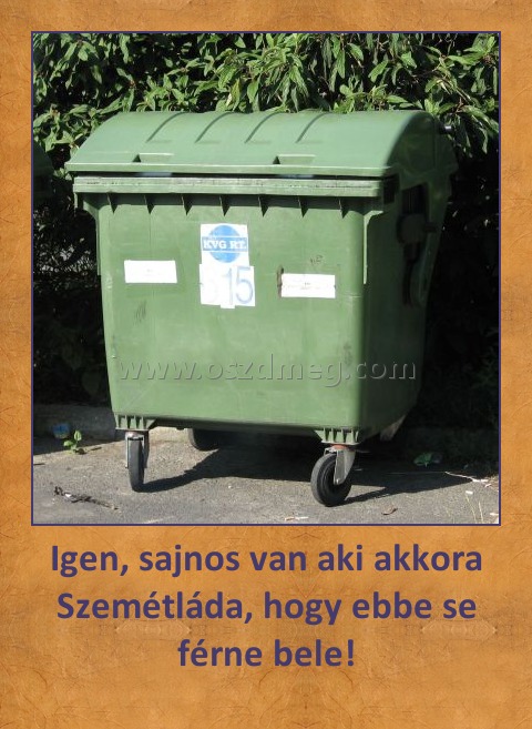 Igen, sajnos van aki akkora Szemétláda, hogy ebbe se férne bele!
 

