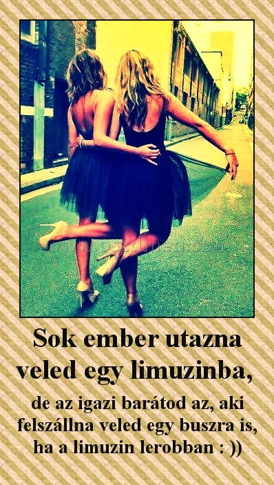 Sok ember utazna veled egy limuzinba, Sok ember utazna veled egy limuzinba,
de az igazi barátod az, aki felszállna veled egy buszra is, ha a limuzin lerobban : ))