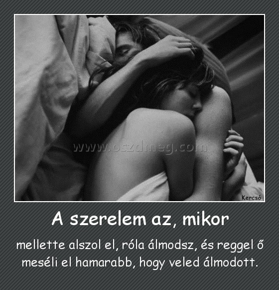 A szerelem az, mikor
 
mellette alszol el, róla álmodsz, és reggel ő meséli el hamarabb, hogy veled álmodott.