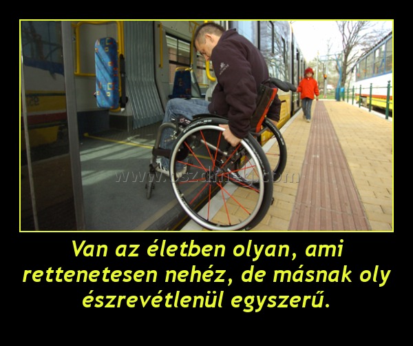Van az életben olyan, ami rettenetesen nehéz, de másnak oly észrevétlenül egyszerű. Van az életben olyan, ami rettenetesen nehéz, de másnak oly észrevétlenül egyszerű.