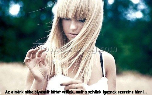 Az elménk néha olyasmit
 
Az elménk néha olyasmit láttat velünk, amit a szívünk igaznak szeretne hinni....