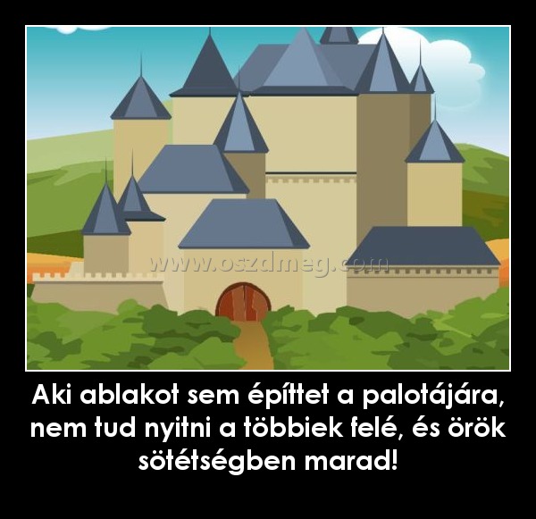 Aki ablakot sem építtet a palotájára, nem tud nyitni a többiek felé, és örök sötétségben marad!
 
