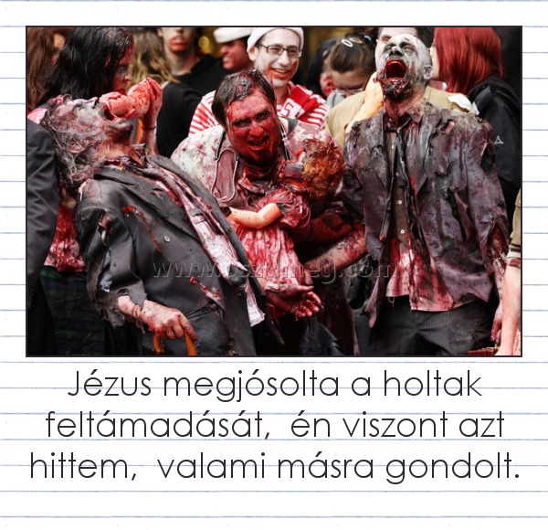Jézus megjósolta a holtak feltámadását,  én viszont azt hittem,  valami másra gondolt.
 
