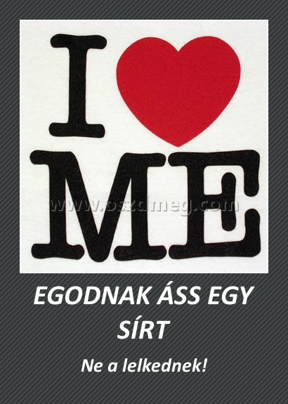 EGODNAK ÁSS EGY SÍRT
 
Ne a lelkednek!